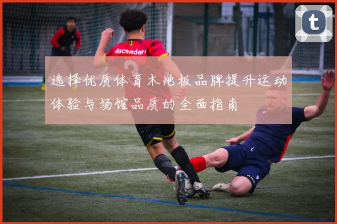 选择优质体育木地板品牌提升运动体验与场馆品质的全面指南