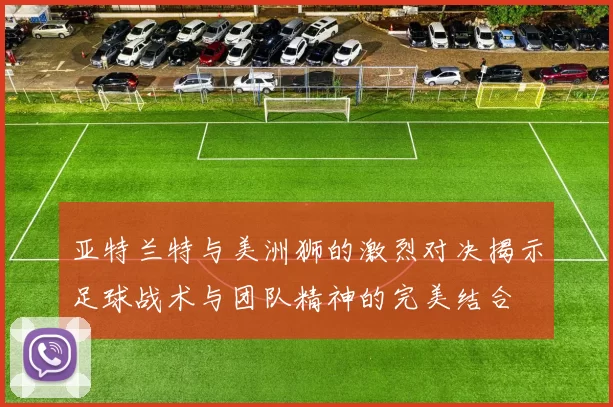 亚特兰特与美洲狮的激烈对决揭示足球战术与团队精神的完美结合
