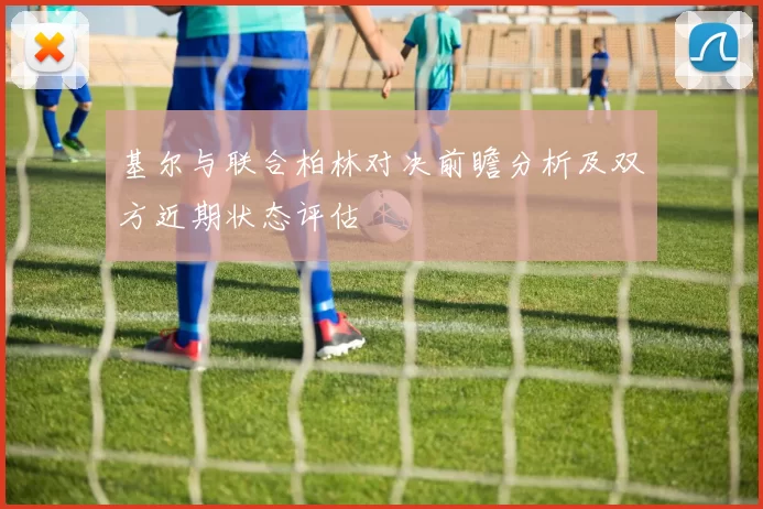 基尔与联合柏林对决前瞻分析及双方近期状态评估