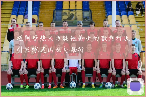 迈阿密热火与犹他爵士的激烈对决引发球迷热议与期待