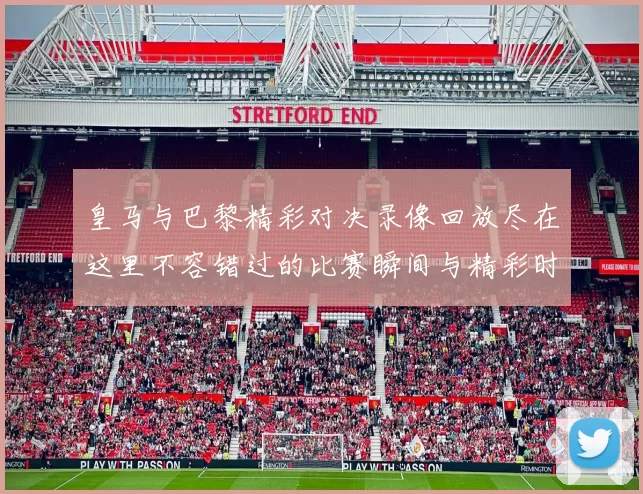 皇马与巴黎精彩对决录像回放尽在这里不容错过的比赛瞬间与精彩时刻