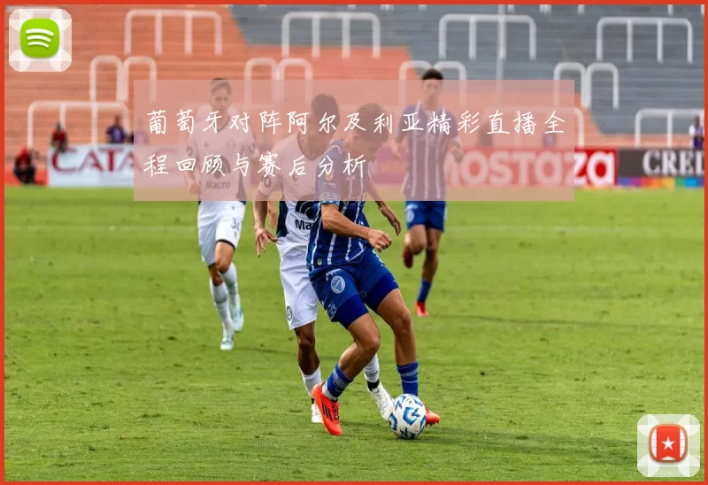 葡萄牙对阵阿尔及利亚精彩直播全程回顾与赛后分析