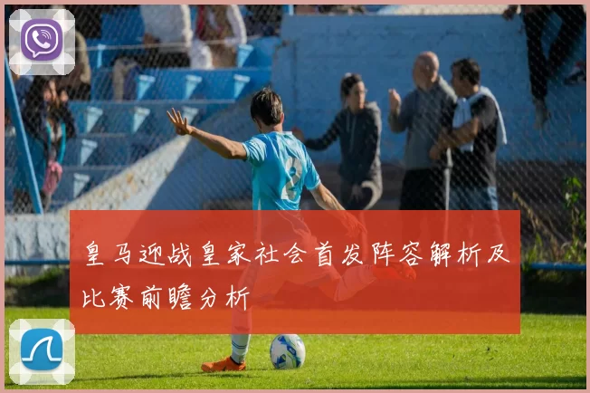 皇马迎战皇家社会首发阵容解析及比赛前瞻分析