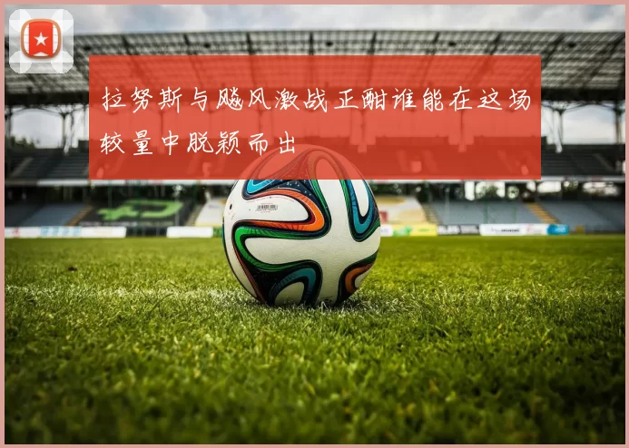 拉努斯与飚风激战正酣谁能在这场较量中脱颖而出