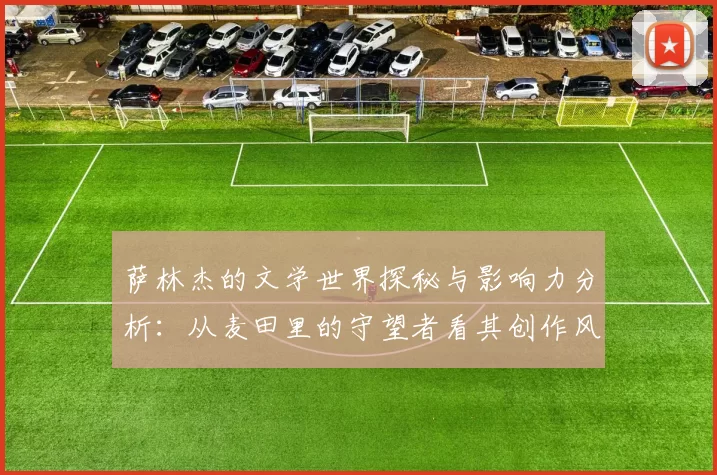 萨林杰的文学世界探秘与影响力分析：从麦田里的守望者看其创作风格与主题