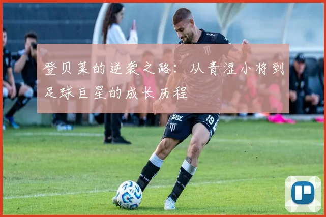 登贝莱的逆袭之路：从青涩小将到足球巨星的成长历程