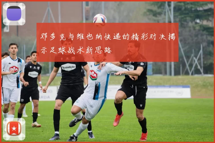 邓多克与维也纳快递的精彩对决揭示足球战术新思路