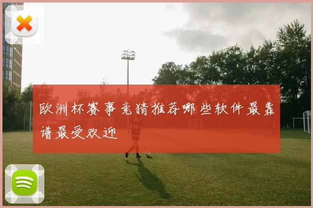 欧洲杯赛事竞猜推荐哪些软件最靠谱最受欢迎