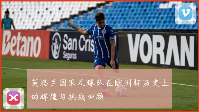 英格兰国家足球队在欧洲杯历史上的辉煌与挑战回顾