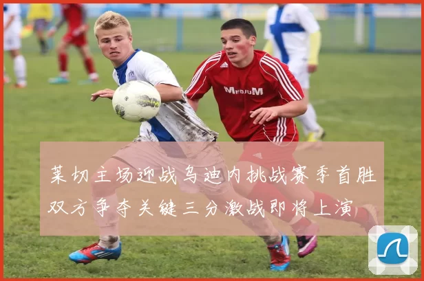 莱切主场迎战乌迪内挑战赛季首胜双方争夺关键三分激战即将上演
